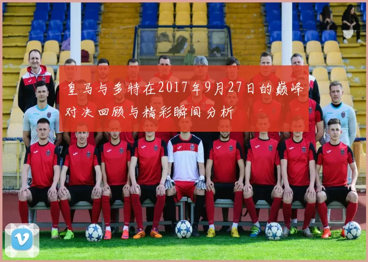 皇马与多特在2017年9月27日的巅峰对决回顾与精彩瞬间分析