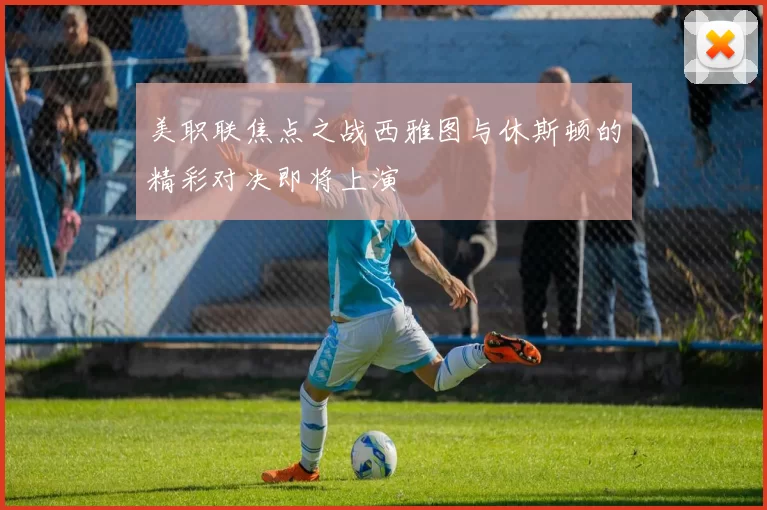 美职联焦点之战西雅图与休斯顿的精彩对决即将上演