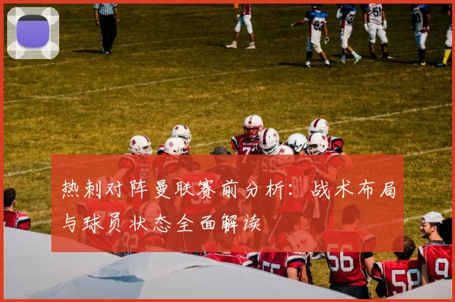 热刺对阵曼联赛前分析：战术布局与球员状态全面解读