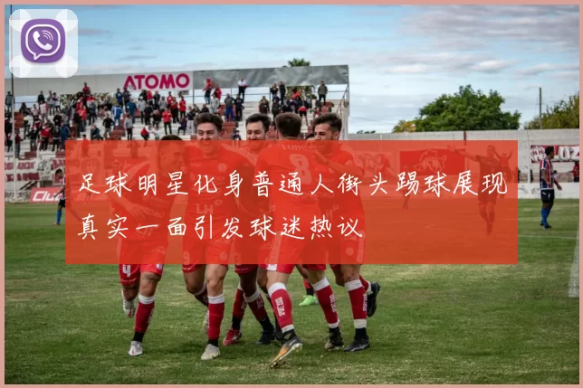 足球明星化身普通人街头踢球展现真实一面引发球迷热议