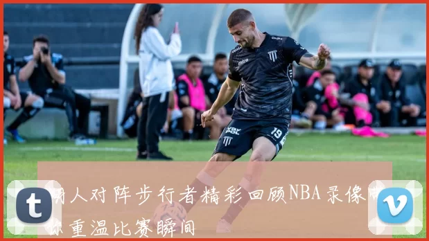 湖人对阵步行者精彩回顾NBA录像带你重温比赛瞬间