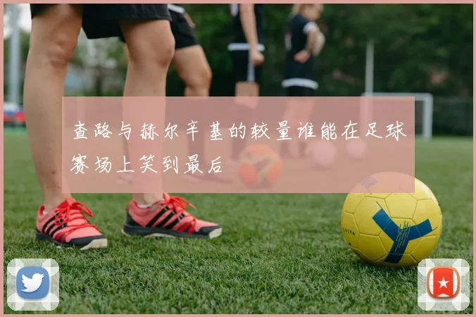 查路与赫尔辛基的较量谁能在足球赛场上笑到最后