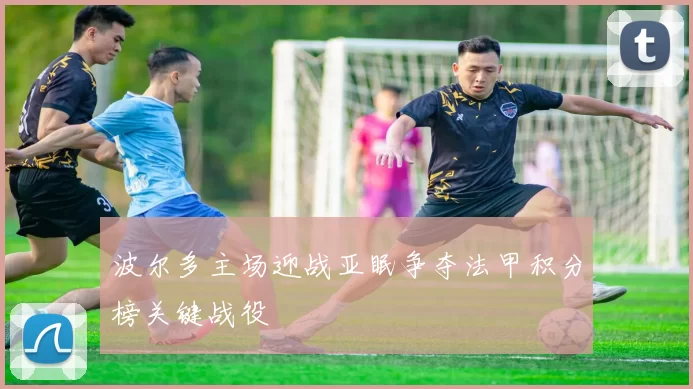 波尔多主场迎战亚眠争夺法甲积分榜关键战役