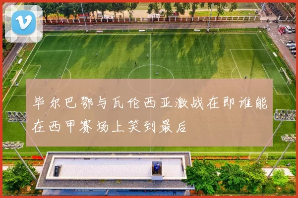 毕尔巴鄂与瓦伦西亚激战在即谁能在西甲赛场上笑到最后