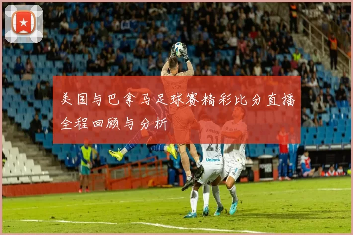 美国与巴拿马足球赛精彩比分直播全程回顾与分析