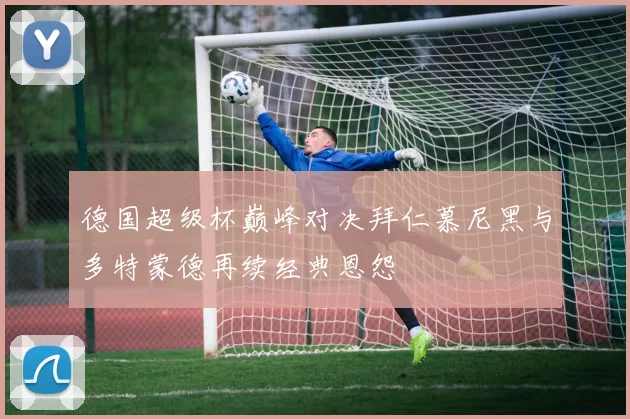 德国超级杯巅峰对决拜仁慕尼黑与多特蒙德再续经典恩怨