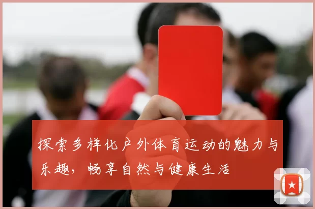 探索多样化户外体育运动的魅力与乐趣，畅享自然与健康生活