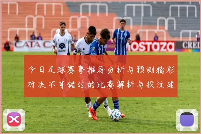 今日足球赛事推荐分析与预测精彩对决不可错过的比赛解析与投注建议