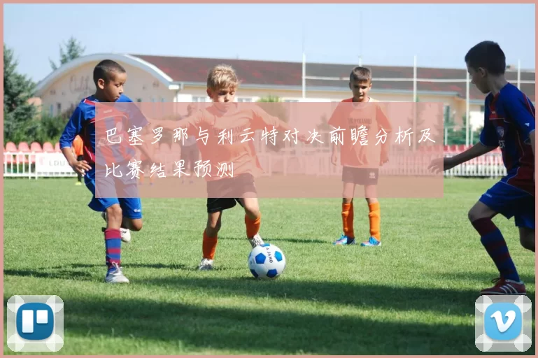 巴塞罗那与利云特对决前瞻分析及比赛结果预测