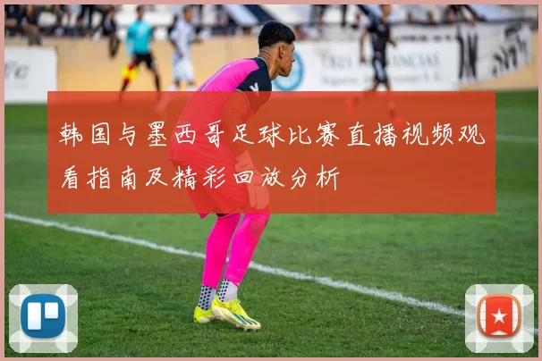 韩国与墨西哥足球比赛直播视频观看指南及精彩回放分析