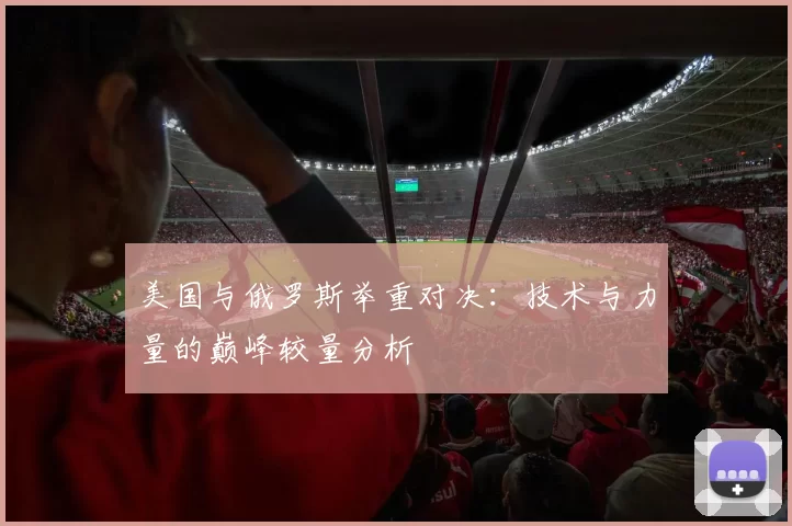 美国与俄罗斯举重对决：技术与力量的巅峰较量分析