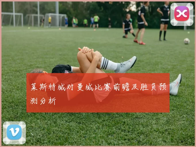 莱斯特城对曼城比赛前瞻及胜负预测分析