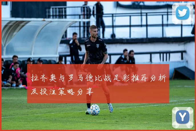 拉齐奥与罗马德比战足彩推荐分析及投注策略分享