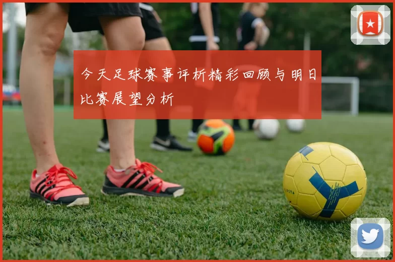 今天足球赛事评析精彩回顾与明日比赛展望分析