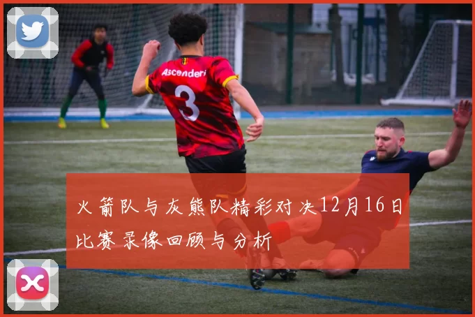 火箭队与灰熊队精彩对决12月16日比赛录像回顾与分析